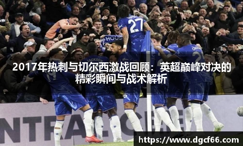 2017年热刺与切尔西激战回顾：英超巅峰对决的精彩瞬间与战术解析